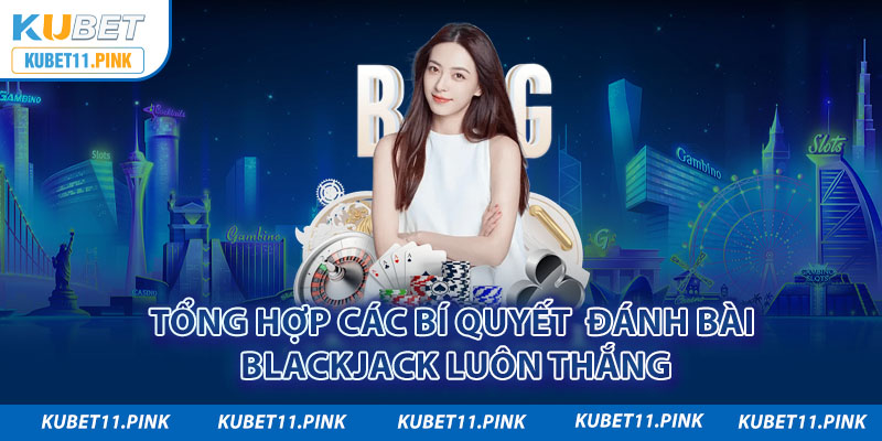 Tổng hợp các bí quyết  đánh bài Blackjack luôn thắng