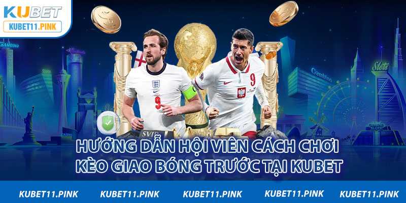 Hướng dẫn hội viên cách chơi kèo giao bóng trước tại Kubet