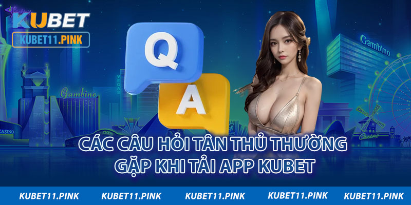 Các câu hỏi tân thủ thường gặp khi tải app KUBET