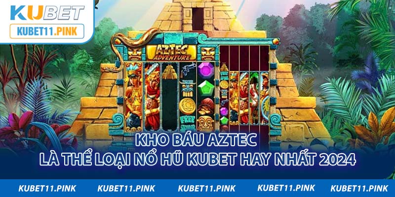 Kho báu Aztec là thể loại nổ hũ Kubet hay nhất 2024