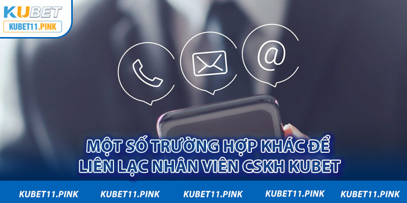 Một số trường hợp khác để liên lạc nhân viên CSKH Kubet