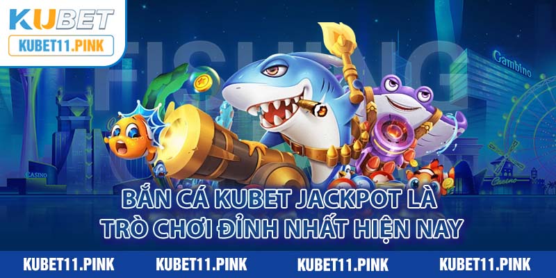 Bắn cá Kubet Jackpot là trò chơi đỉnh nhất hiện nay